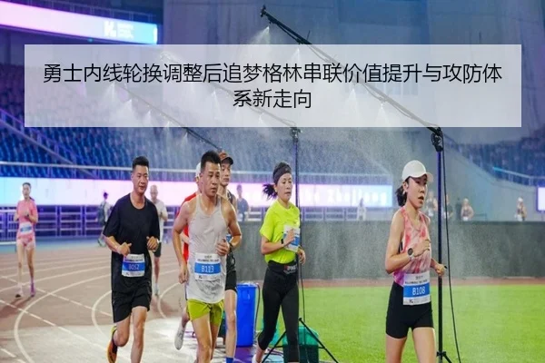 勇士内线轮换调整后追梦格林串联价值提升与攻防体系新走向